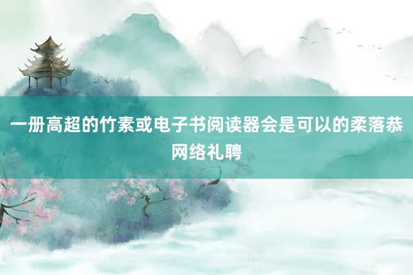 一册高超的竹素或电子书阅读器会是可以的柔落恭网络礼聘