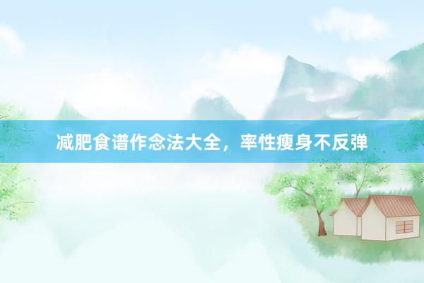 减肥食谱作念法大全，率性瘦身不反弹
