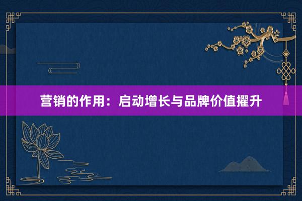 营销的作用：启动增长与品牌价值擢升