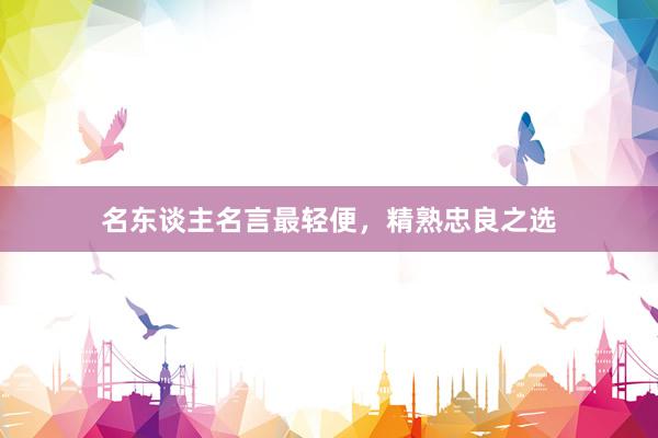 名东谈主名言最轻便，精熟忠良之选